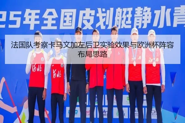 法国队考察卡马文加左后卫实验效果与欧洲杯阵容布局思路