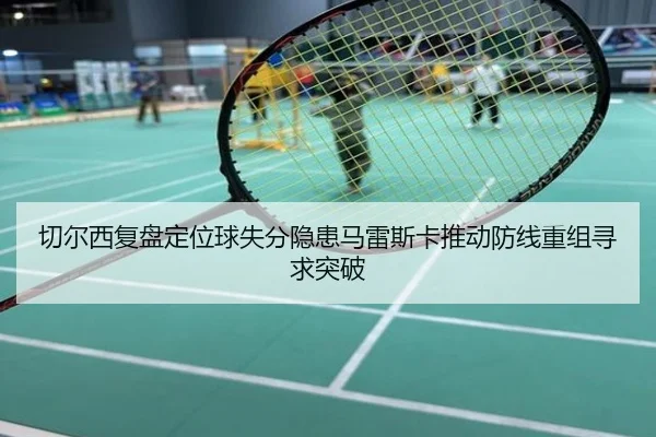 切尔西复盘定位球失分隐患马雷斯卡推动防线重组寻求突破