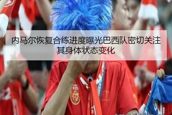 内马尔恢复合练进度曝光巴西队密切关注其身体状态变化